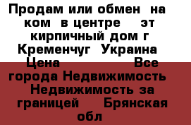 Продам или обмен (на 1-ком. в центре) 3-эт. кирпичный дом г. Кременчуг, Украина › Цена ­ 6 000 000 - Все города Недвижимость » Недвижимость за границей   . Брянская обл.